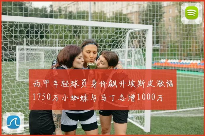 西甲年轻球员身价飙升埃斯皮涨幅1750万小蜘蛛与马丁各增1000万
