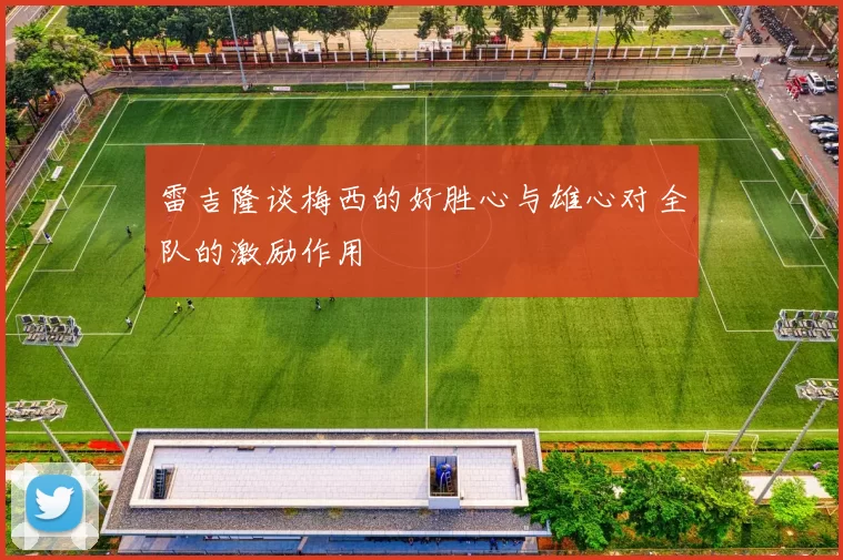 雷吉隆谈梅西的好胜心与雄心对全队的激励作用