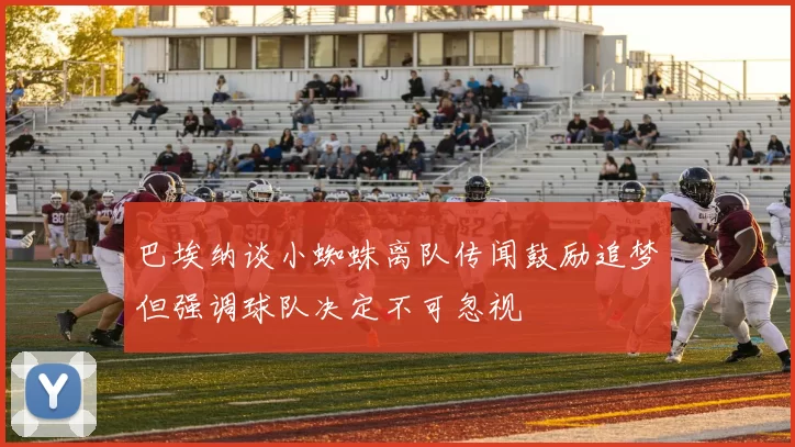 巴埃纳谈小蜘蛛离队传闻鼓励追梦但强调球队决定不可忽视