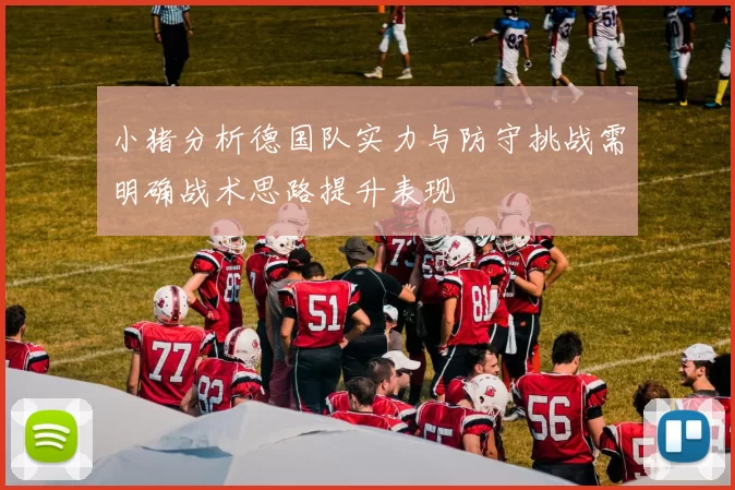 小猪分析德国队实力与防守挑战需明确战术思路提升表现